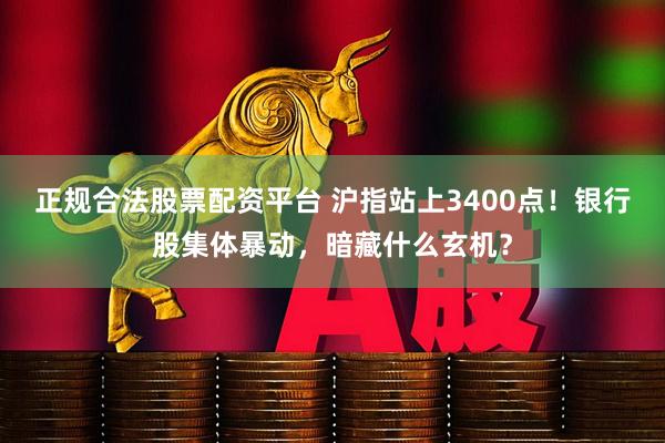 正规合法股票配资平台 沪指站上3400点！银行股集体暴动，暗藏什么玄机？