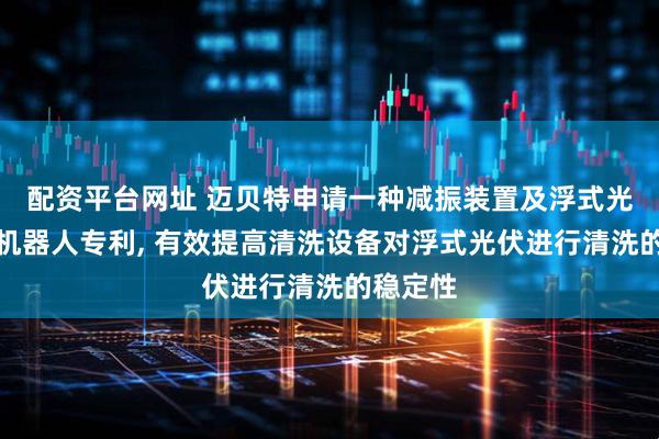 配资平台网址 迈贝特申请一种减振装置及浮式光伏清洗机器人专利, 有效提高清洗设备对浮式光伏进行清洗的稳定性
