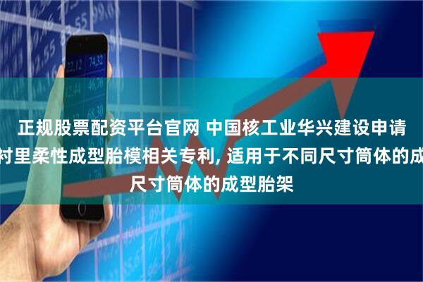 正规股票配资平台官网 中国核工业华兴建设申请核电钢衬里柔性成型胎模相关专利, 适用于不同尺寸筒体的成型胎架