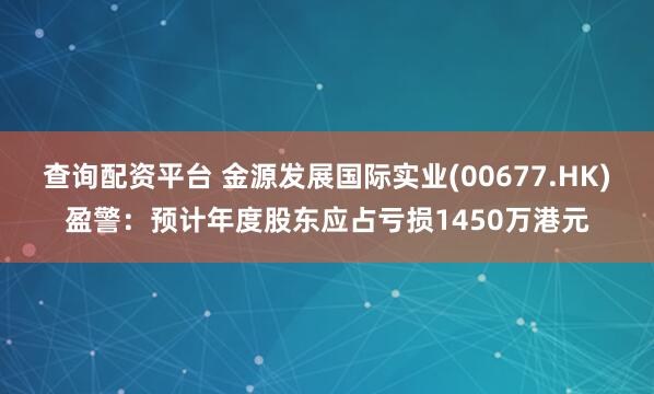 查询配资平台 金源发展国际实业(00677.HK)盈警：预计年度股东应占亏损1450万港元