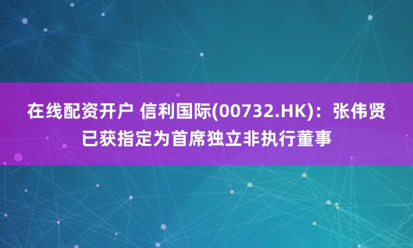 在线配资开户 信利国际(00732.HK)：张伟贤已获指定为首席独立非执行董事