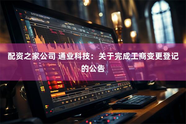 配资之家公司 通业科技：关于完成工商变更登记的公告