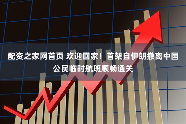 配资之家网首页 欢迎回家！首架自伊朗撤离中国公民临时航班顺畅通关