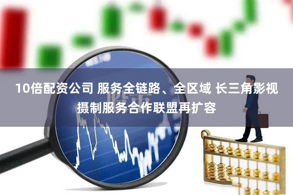10倍配资公司 服务全链路、全区域 长三角影视摄制服务合作联盟再扩容