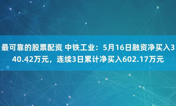 最可靠的股票配资 中铁工业：5月16日融资净买入340.42万元，连续3日累计净买入602.17万元