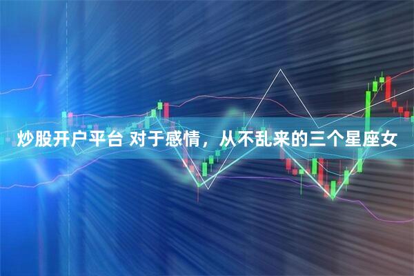 炒股开户平台 对于感情，从不乱来的三个星座女
