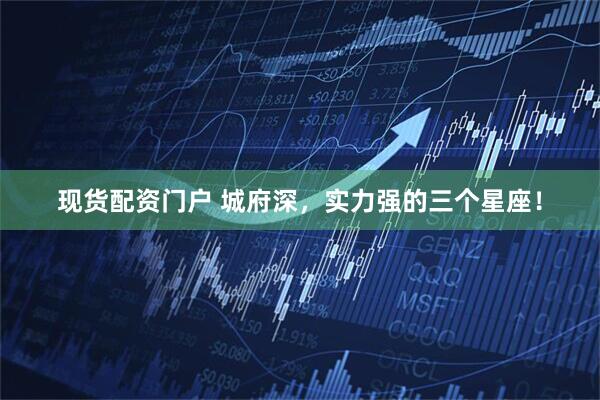 现货配资门户 城府深，实力强的三个星座！