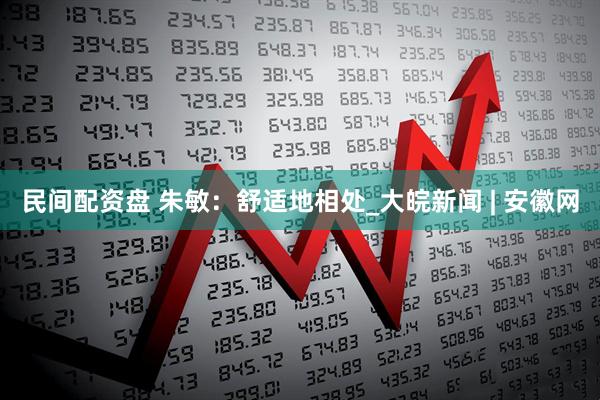 民间配资盘 朱敏：舒适地相处_大皖新闻 | 安徽网