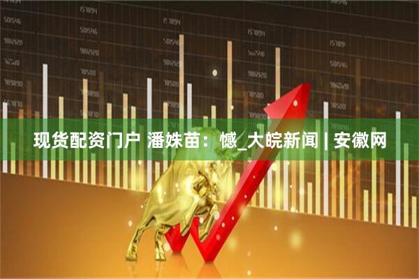 现货配资门户 潘姝苗：憾_大皖新闻 | 安徽网