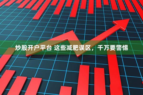 炒股开户平台 这些减肥误区，千万要警惕
