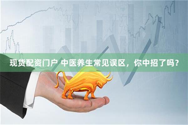 现货配资门户 中医养生常见误区，你中招了吗？