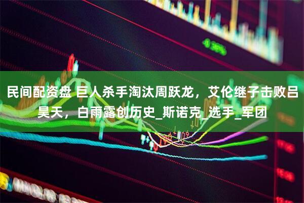 民间配资盘 巨人杀手淘汰周跃龙，艾伦继子击败吕昊天，白雨露创历史_斯诺克_选手_军团