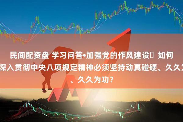 民间配资盘 学习问答•加强党的作风建设㉑如何理解深入贯彻中央八项规定精神必须坚持动真碰硬、久久为功？