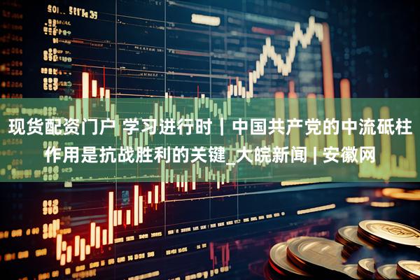 现货配资门户 学习进行时｜中国共产党的中流砥柱作用是抗战胜利的关键_大皖新闻 | 安徽网