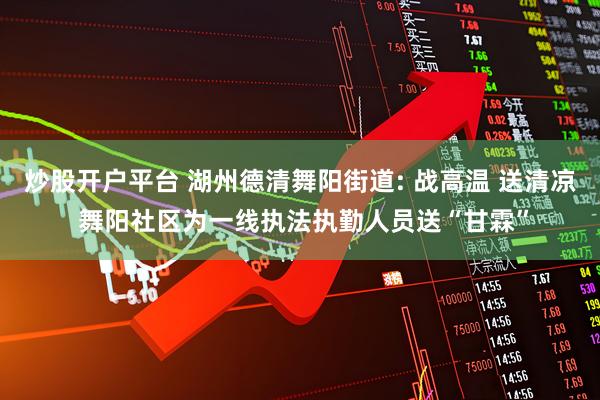 炒股开户平台 湖州德清舞阳街道: 战高温 送清凉 舞阳社区为一线执法执勤人员送“甘霖”