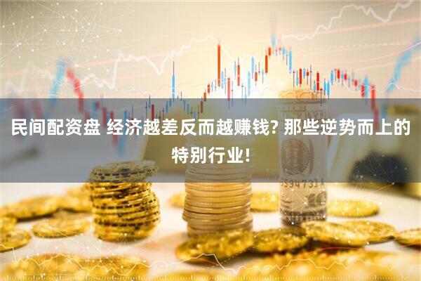 民间配资盘 经济越差反而越赚钱? 那些逆势而上的特别行业!