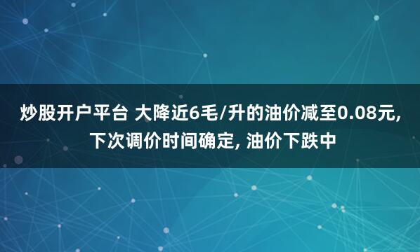炒股开户平台 大降近6毛/升的油价减至0.08元, 下次调价时间确定, 油价下跌中