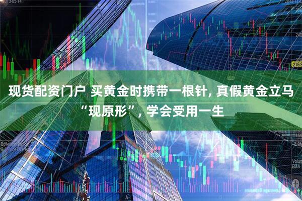 现货配资门户 买黄金时携带一根针, 真假黄金立马“现原形”, 学会受用一生