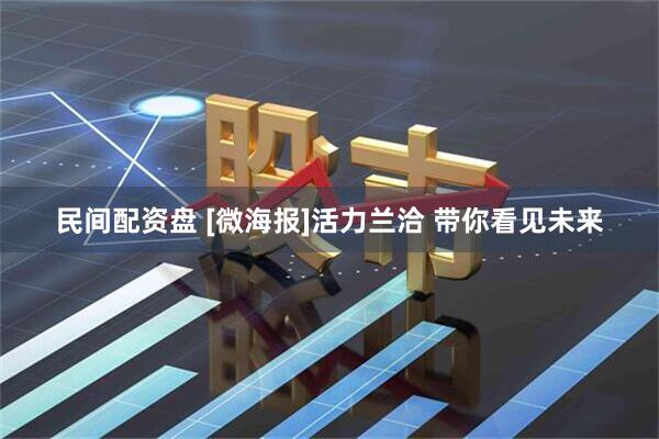 民间配资盘 [微海报]活力兰洽 带你看见未来