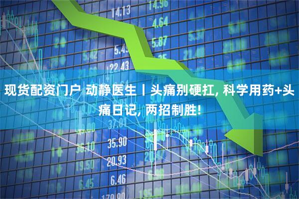 现货配资门户 动静医生丨头痛别硬扛, 科学用药+头痛日记, 两招制胜!