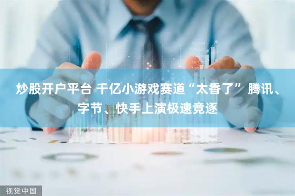 炒股开户平台 千亿小游戏赛道“太香了” 腾讯、字节、快手上演极速竞逐