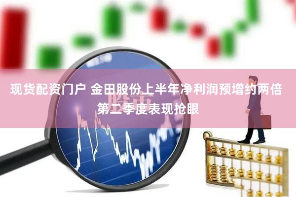 现货配资门户 金田股份上半年净利润预增约两倍 第二季度表现抢眼