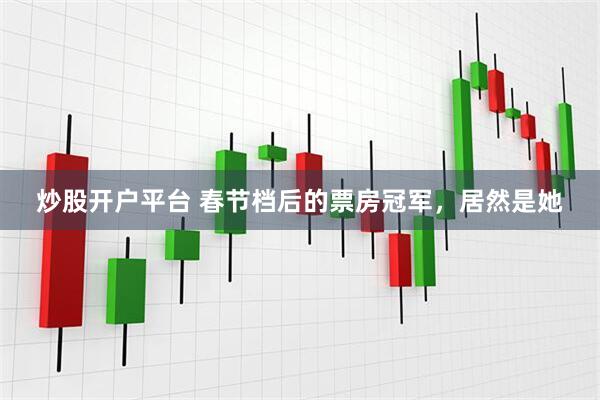 炒股开户平台 春节档后的票房冠军，居然是她