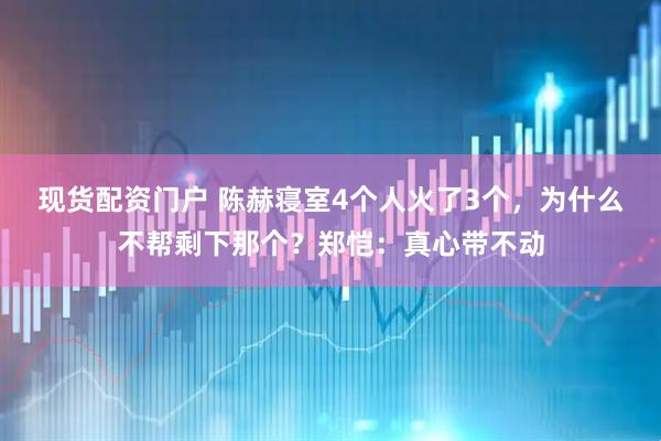 现货配资门户 陈赫寝室4个人火了3个，为什么不帮剩下那个？郑恺：真心带不动