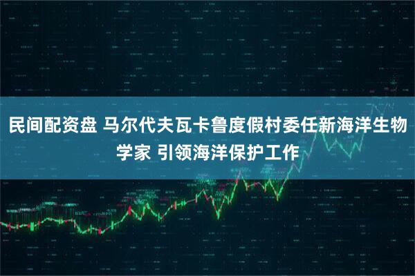 民间配资盘 马尔代夫瓦卡鲁度假村委任新海洋生物学家 引领海洋保护工作