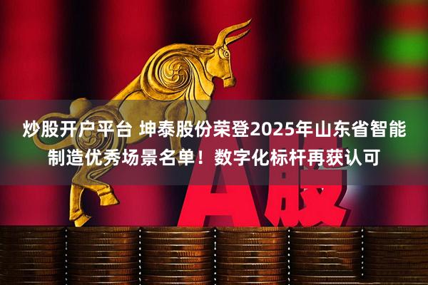 炒股开户平台 坤泰股份荣登2025年山东省智能制造优秀场景名单！数字化标杆再获认可