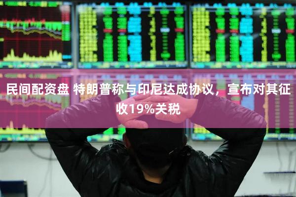 民间配资盘 特朗普称与印尼达成协议，宣布对其征收19%关税