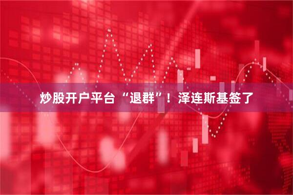 炒股开户平台 “退群”！泽连斯基签了
