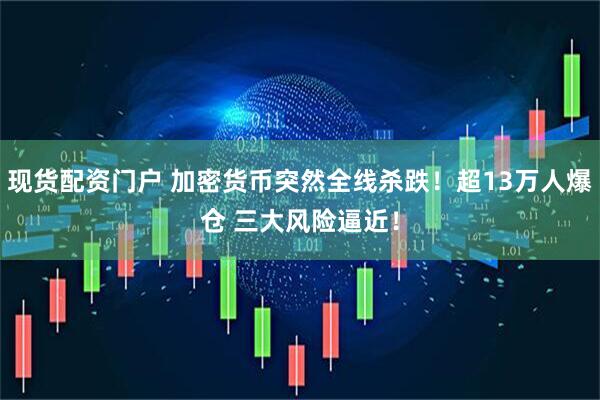 现货配资门户 加密货币突然全线杀跌！超13万人爆仓 三大风险逼近！