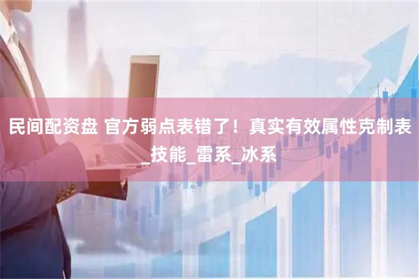 民间配资盘 官方弱点表错了！真实有效属性克制表_技能_雷系_冰系
