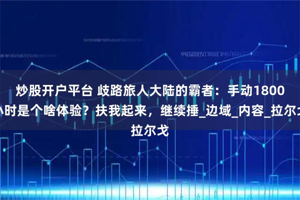 炒股开户平台 歧路旅人大陆的霸者：手动1800小时是个啥体验？扶我起来，继续捶_边域_内容_拉尔戈