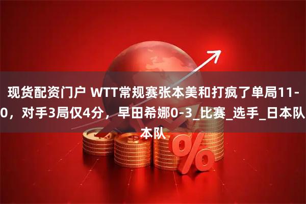 现货配资门户 WTT常规赛张本美和打疯了单局11-0，对手3局仅4分，早田希娜0-3_比赛_选手_日本队