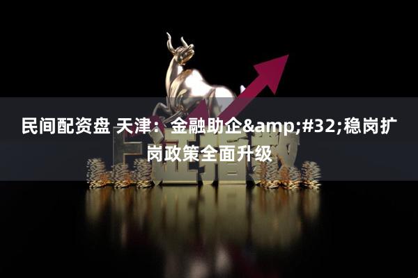 民间配资盘 天津：金融助企&#32;稳岗扩岗政策全面升级
