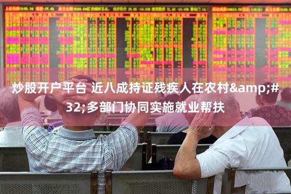 炒股开户平台 近八成持证残疾人在农村&#32;多部门协同实施就业帮扶