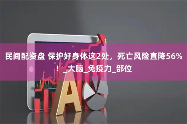 民间配资盘 保护好身体这2处，死亡风险直降56%！_大脑_免疫力_部位