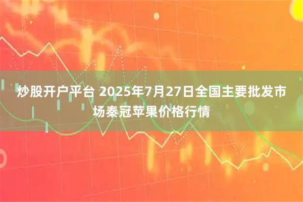 炒股开户平台 2025年7月27日全国主要批发市场秦冠苹果价格行情