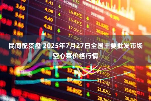 民间配资盘 2025年7月27日全国主要批发市场空心菜价格行情