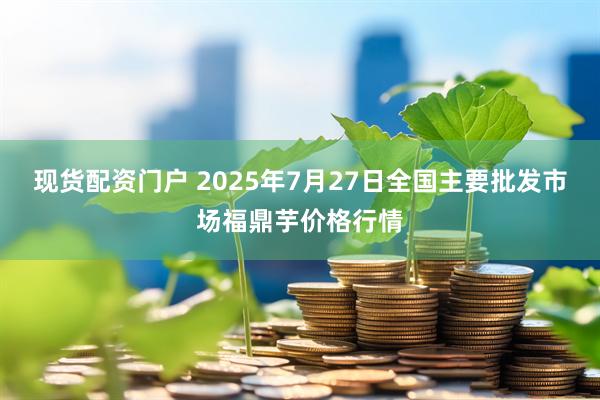 现货配资门户 2025年7月27日全国主要批发市场福鼎芋价格行情