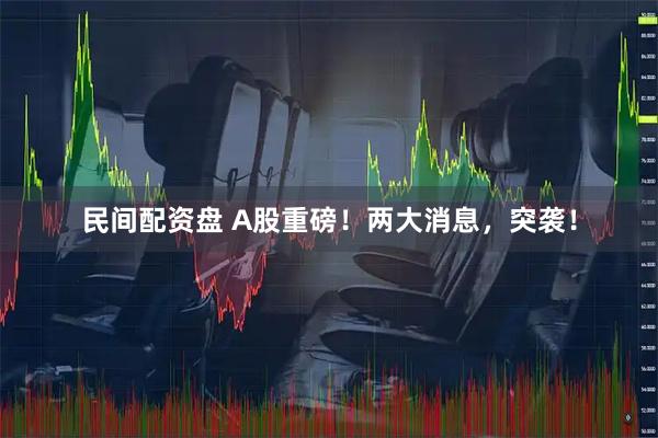 民间配资盘 A股重磅！两大消息，突袭！