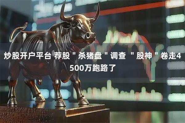炒股开户平台 荐股＂杀猪盘＂调查 ＂股神＂卷走4500万跑路了