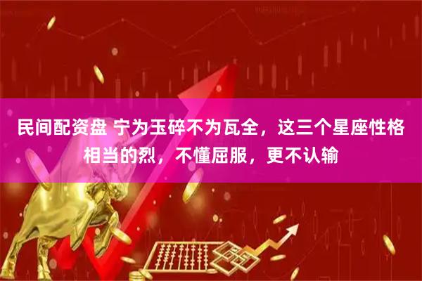 民间配资盘 宁为玉碎不为瓦全，这三个星座性格相当的烈，不懂屈服，更不认输