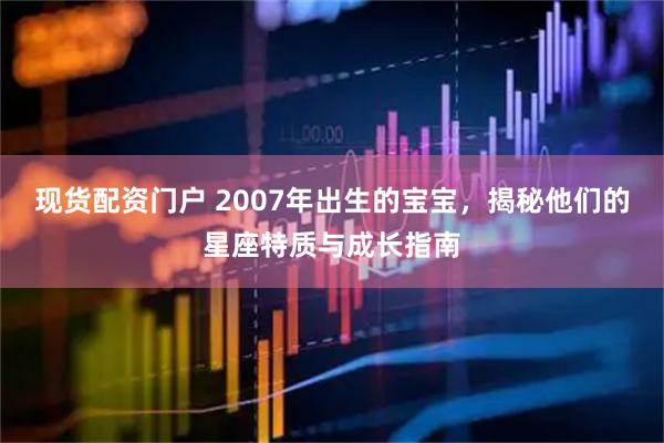现货配资门户 2007年出生的宝宝，揭秘他们的星座特质与成长指南