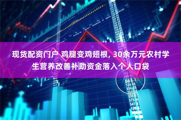 现货配资门户 鸡腿变鸡翅根, 30余万元农村学生营养改善补助资金落入个人口袋