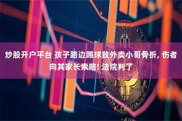 炒股开户平台 孩子路边踢球致外卖小哥骨折, 伤者向其家长索赔! 法院判了