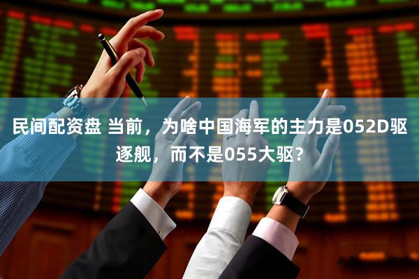 民间配资盘 当前，为啥中国海军的主力是052D驱逐舰，而不是055大驱？