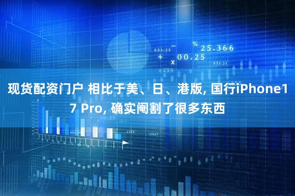现货配资门户 相比于美、日、港版, 国行iPhone17 Pro, 确实阉割了很多东西